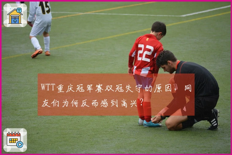 WTT重庆冠军赛双冠失守的原因，网友们为何反而感到高兴？