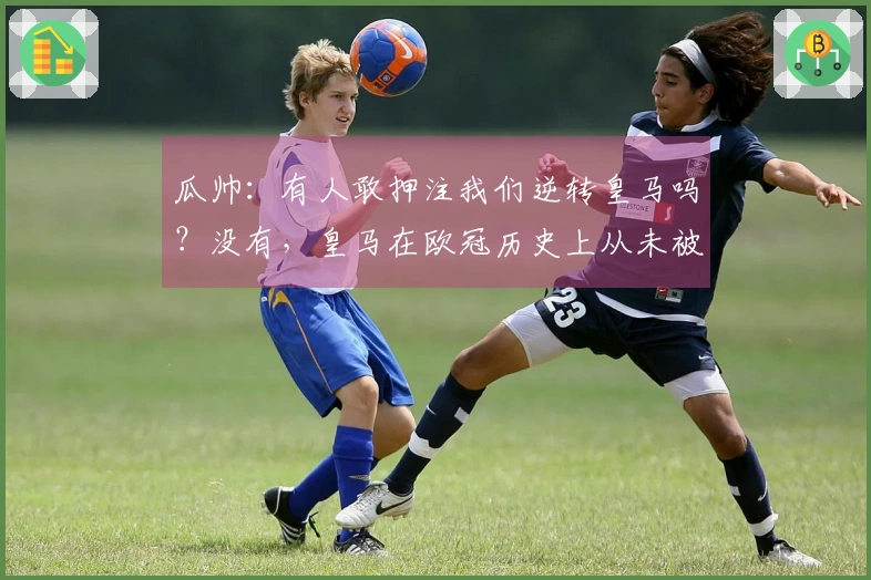 瓜帅：有人敢押注我们逆转皇马吗？没有，皇马在欧冠历史上从未被逆转。