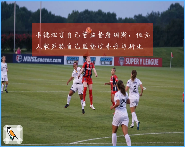 韦德坦言自己曾监督詹姆斯，但无人敢声称自己监督过乔丹与科比