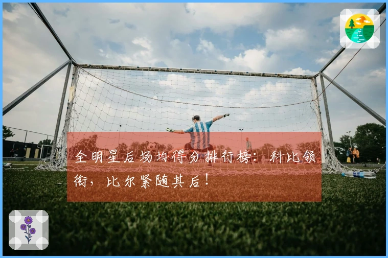 全明星后场均得分排行榜：科比领衔，比尔紧随其后！