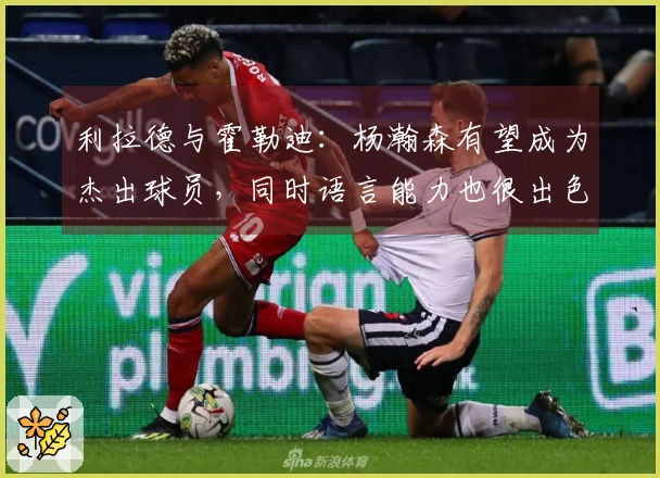利拉德与霍勒迪：杨瀚森有望成为杰出球员，同时语言能力也很出色