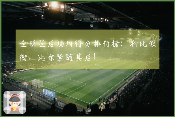 全明星后场均得分排行榜：科比领衔，比尔紧随其后！