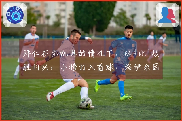 拜仁在无凯恩的情况下，以4比1战胜门兴，小穆打入首球，诺伊尔因伤退场