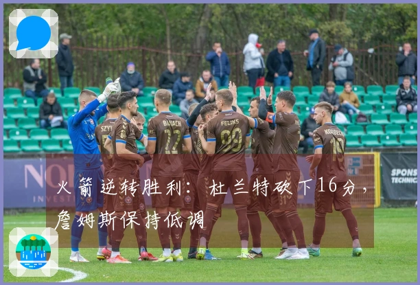 火箭逆转胜利：杜兰特砍下16分，詹姆斯保持低调