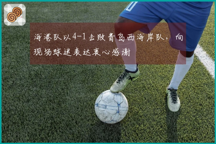 海港队以4-1击败青岛西海岸队，向现场球迷表达衷心感谢