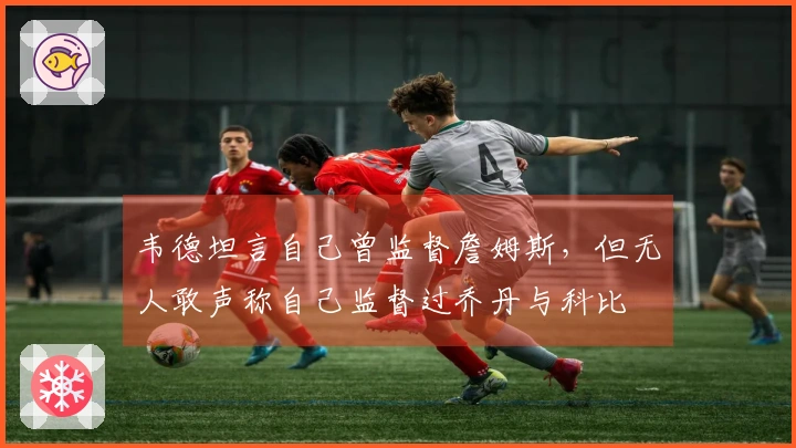 韦德坦言自己曾监督詹姆斯，但无人敢声称自己监督过乔丹与科比