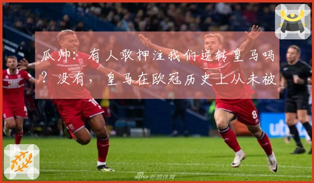 瓜帅：有人敢押注我们逆转皇马吗？没有，皇马在欧冠历史上从未被逆转。