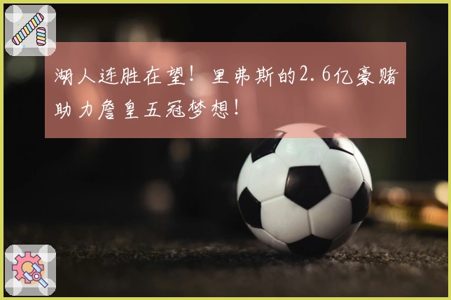 湖人连胜在望！里弗斯的2.6亿豪赌助力詹皇五冠梦想！