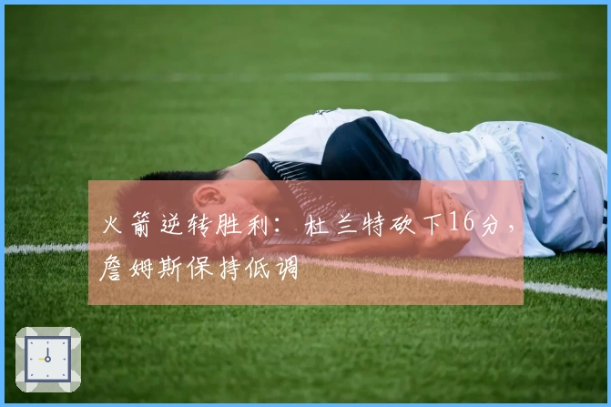 火箭逆转胜利：杜兰特砍下16分，詹姆斯保持低调