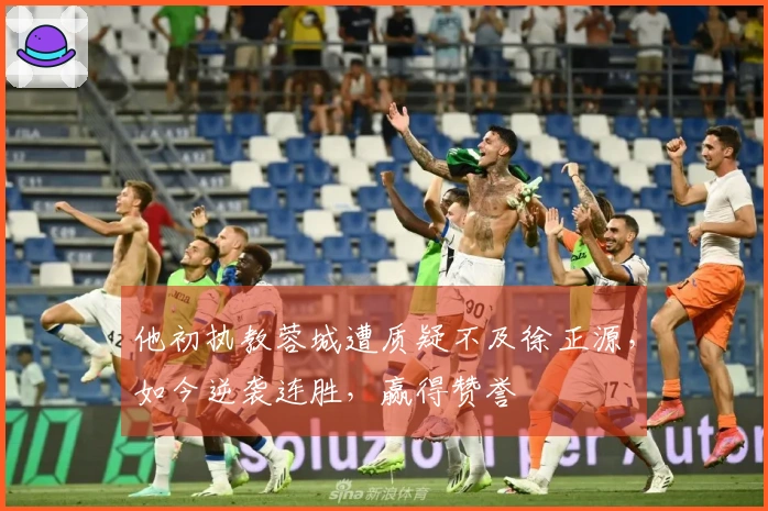 他初执教蓉城遭质疑不及徐正源，如今逆袭连胜，赢得赞誉
