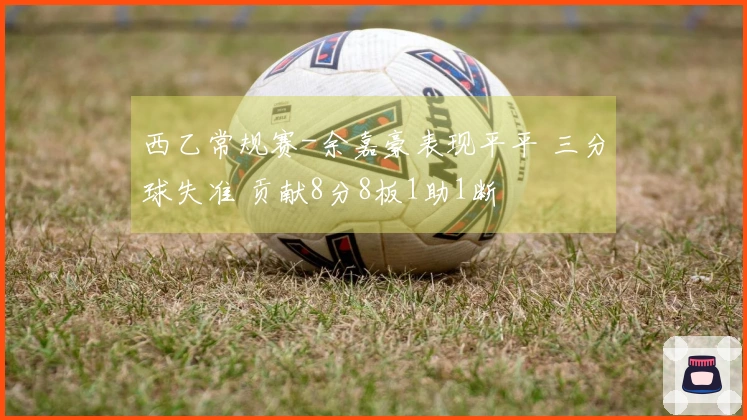 西乙常规赛-余嘉豪表现平平 三分球失准 贡献8分8板1助1断