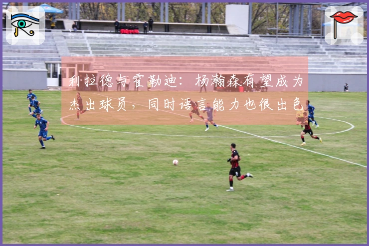 利拉德与霍勒迪：杨瀚森有望成为杰出球员，同时语言能力也很出色