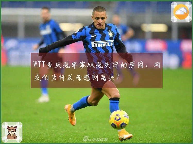 WTT重庆冠军赛双冠失守的原因，网友们为何反而感到高兴？